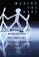 Making the case : using case studies for teaching and knowledge management in public administration /
