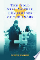 The Gold Star Mother pilgrimages of the 1930s : overseas grave visitations by mothers and widows of fallen U.S. World War I soldiers /