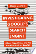 Investigating Google's search engine : ethics, algorithms, and the machines built to read us /