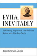 Evita, inevitably : performing Argentina's female icons before and after Eva Perón /