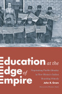 Education at the edge of empire : negotiating Pueblo identity in New Mexico's Indian boarding schools /