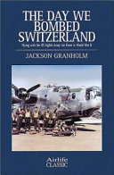 The day we bombed Switzerland : flying with the US Eighth Army Air Force in World War II /