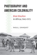 Photography and American coloniality : Eliot Elisofon in Africa, 1942-1972 /