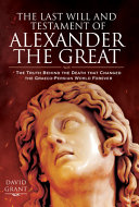 The last will and testament of Alexander the Great : the truth behind the death that changed the Graeco-Persian world forever /