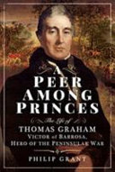 A peer among princes : the life of Thomas Graham, Victor of Barrosa, hero of the Peninsular War /