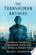 The transhuman antihero : paradoxical protagonists of speculative fiction from Mary Shelley to Richard Morgan /