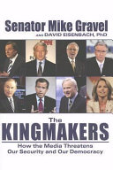 The kingmakers : how the media threatens our security and our democracy /