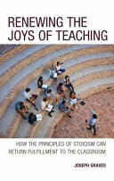 Renewing the joys of teaching : how the principles of stoicism can return fulfillment to the classroom /