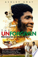 The unforgiven : missionaries or mercenaries? : the untold stories of the rebel West Indian cricketers who toured apartheid South Africa /