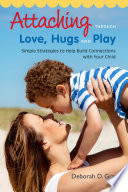 Attaching through love, hugs and play : simple strategies to help build connections with your child /
