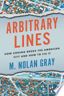 Arbitrary lines : how zoning broke the American city and how to fix it /