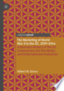 The marketing of World War II in the US, 1939-1946 : a business history of the US government and the media and entertainment industries /