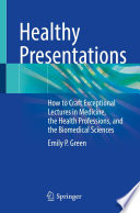 Healthy Presentations : How to Craft Exceptional Lectures in Medicine, the Health Professions, and the Biomedical Sciences /