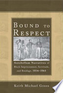 Bound to respect : antebellum narratives of black imprisonment, servitude, and bondage, 1816-1861 /