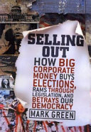 Selling out : how big corporate money buys elections, rams through legislation, and betrays our democracy /