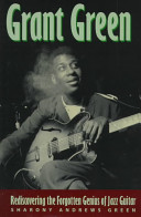 Grant Green : rediscovering the forgotten genius of jazz guitar /