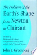 The problem of the earth's shape from Newton to Clairaut : the rise of mathematical science in eighteenth-century Paris and the fall of "normal" science /