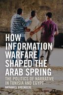 How information warfare shaped the Arab Spring : the politics of narrative in Egypt and Tunisia /