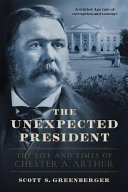 The unexpected president : the life and times of Chester A. Arthur /