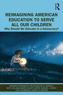 Reimagining American education to serve all our children : why should we educate in a democracy? /