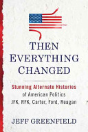 Then everything changed : stunning alternate histories of American politics : JFK, RFK, Carter, Ford, Reagan /