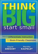 Think big, start small : how to differentiate instruction in a brain-friendly classroom /