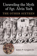 Unraveling the myth of Sgt. Alvin York : the other sixteen /