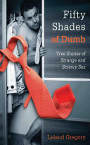 Fifty shades of dumb : true stories of strange and screwy sex /
