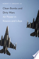 Clean bombs and dirty wars : air power in Kosovo and Libya / Robert H. Gregory Jr.
