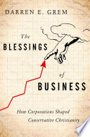The blessings of business : how corporations shaped conservative Christianity /