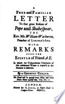 A free and familiar letter to that great refiner of Pope and Shakespear, the Rev. Mr. William Warburton, preacher of Lincoln's-Inn : with remarks upon the epistle of friend A. E., in which his unhandsome treatment of this celebrated writer is expos'd in the manner it deserves /