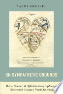 On sympathetic grounds : race, gender, and affective geographies in nineteenth-century North America /