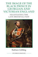 The image of Edward the Black Prince in Georgian and Victorian England : negotiating the late medieval past /