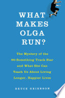 What makes Olga run? : the mystery of the 90-something track star and what she can teach us about living longer, happier lives /