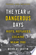 The year of dangerous days : riots, refugees, and cocaine in miami 1980 /