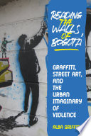 Reading the walls of Bogota : graffiti, street art, and the urban imaginary of violence /