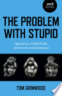 The problem with stupid : ignorance, intellectuals, post-truth and resistance /