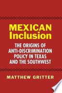 Mexican inclusion : the origins of anti-discrimination policy in Texas and the Southwest /