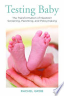 Testing baby : the transformation of newborn screening, parenting, and policy making /