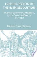 Turning Points of the Irish Revolution : The British Government, Intelligence, and the Cost of Indifference, 1912-1921 /
