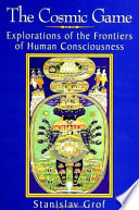 The cosmic game : explorations of the frontiers of human consciousness /