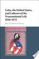 Cuba, the United States, and cultures of the transnational left, 1930-1975 /