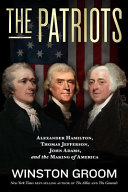 The patriots : Alexander Hamilton, Thomas Jefferson, John Adams, and the making of America /