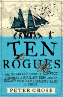 Ten rogues : the unlikely story of convict schemers, a stolen brig and an escape from Van Diemen's Land to Chile /