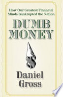 Dumb money : how our greatest financial minds bankrupted the nation /