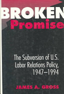 Broken promise : the subversion of U.S. labor relations policy, 1947-1994 /