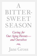 A bittersweet season : caring for our aging parents-- and ourselves /