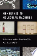 Membranes to molecular machines : active matter and the remaking of life /