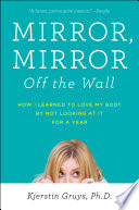 Mirror, mirror off the wall : how I learned to love my body by not looking at it for a year /