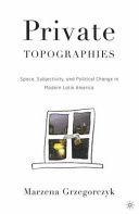 Private topographies : space, subjectivity, and political change in modern Latin America.